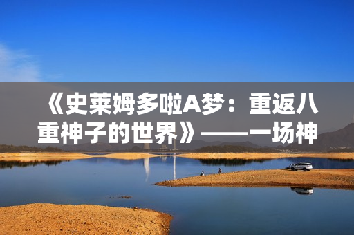 《史莱姆多啦A梦：重返八重神子的世界》——一场神秘之旅启程