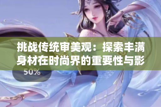 挑战传统审美观：探索丰满身材在时尚界的重要性与影响