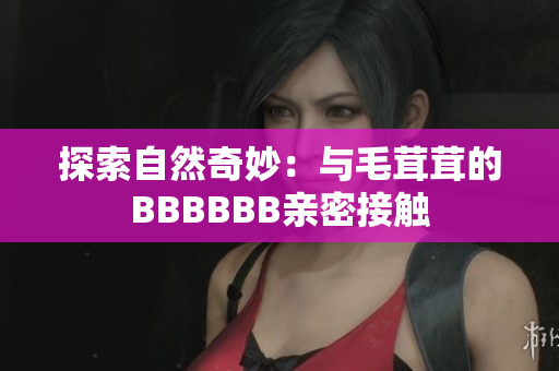 探索自然奇妙：与毛茸茸的BBBBBB亲密接触