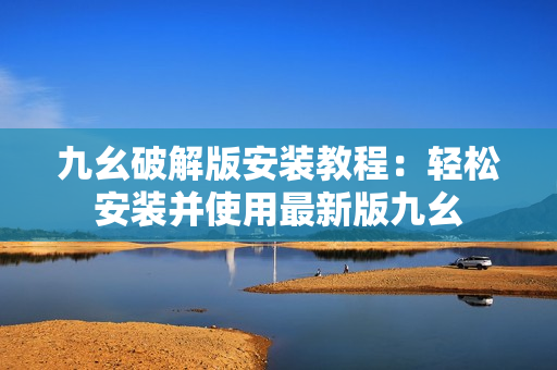 九幺破解版安装教程：轻松安装并使用最新版九幺