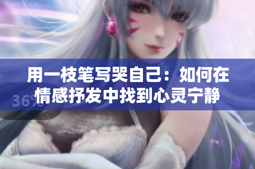 用一枝笔写哭自己：如何在情感抒发中找到心灵宁静