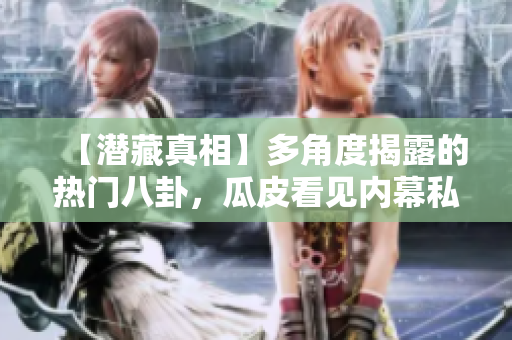 【潜藏真相】多角度揭露的热门八卦，瓜皮看见内幕私秘