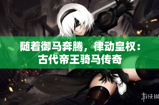 随着御马奔腾，律动皇权：古代帝王骑马传奇