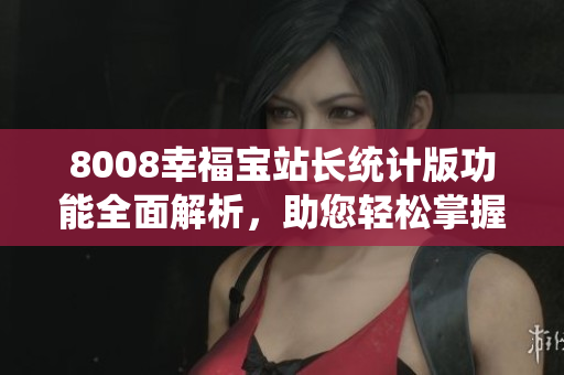 8008幸福宝站长统计版功能全面解析，助您轻松掌握网站运营要领