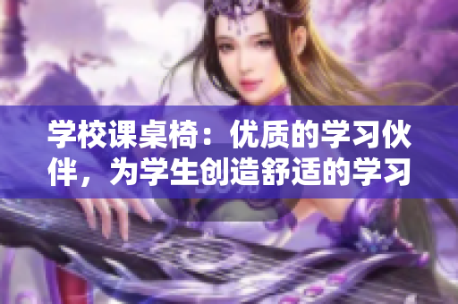 学校课桌椅：优质的学习伙伴，为学生创造舒适的学习环境