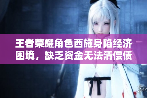 王者荣耀角色西施身陷经济困境，缺乏资金无法清偿债务