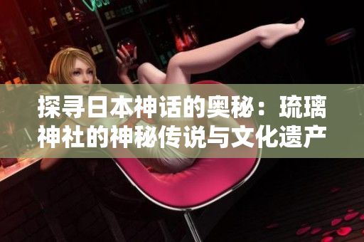 探寻日本神话的奥秘：琉璃神社的神秘传说与文化遗产