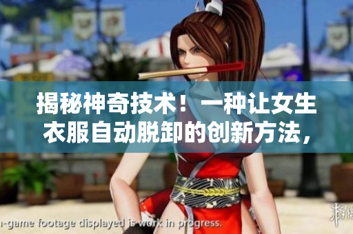 揭秘神奇技术！一种让女生衣服自动脱卸的创新方法，引发热议！