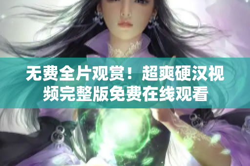 无费全片观赏！超爽硬汉视频完整版免费在线观看