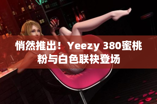 悄然推出！Yeezy 380蜜桃粉与白色联袂登场