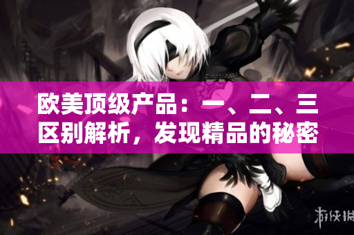 欧美顶级产品：一、二、三区别解析，发现精品的秘密
