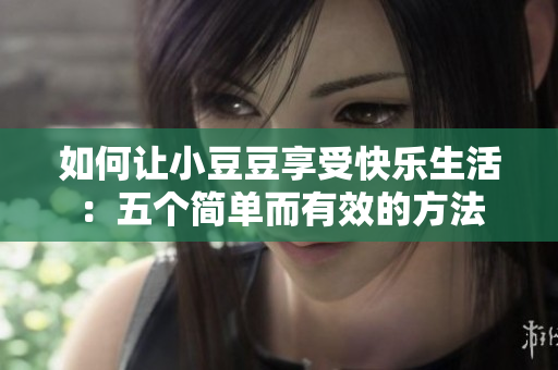 如何让小豆豆享受快乐生活：五个简单而有效的方法