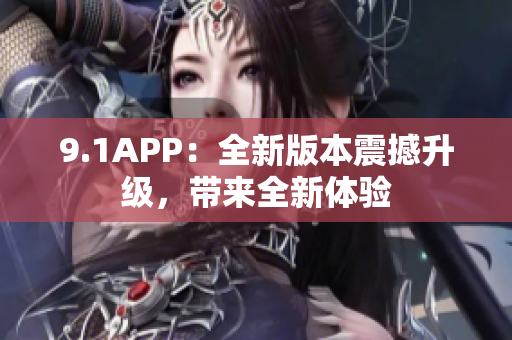 9.1APP：全新版本震撼升级，带来全新体验