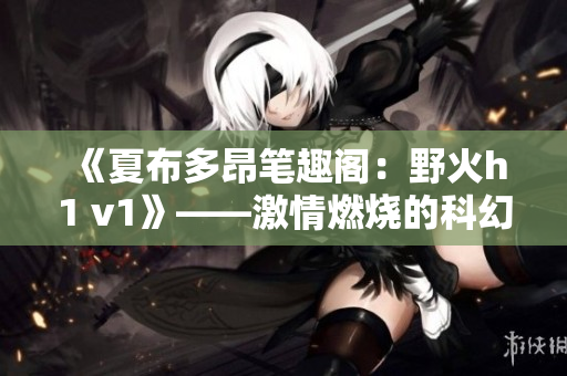 《夏布多昂笔趣阁：野火h1 v1》——激情燃烧的科幻冒险