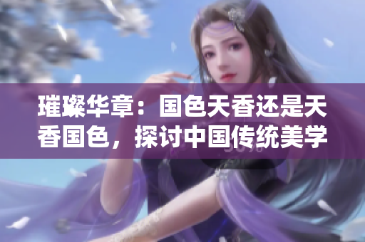 璀璨华章：国色天香还是天香国色，探讨中国传统美学的魅力