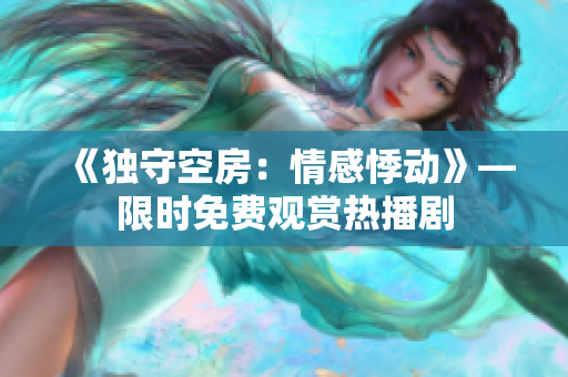 《独守空房：情感悸动》—限时免费观赏热播剧