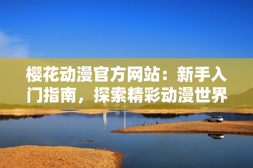 樱花动漫官方网站：新手入门指南，探索精彩动漫世界