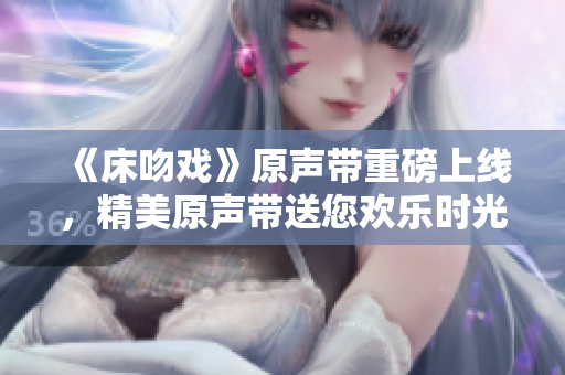 《床吻戏》原声带重磅上线，精美原声带送您欢乐时光