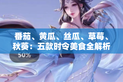 番茄、黄瓜、丝瓜、草莓、秋葵：五款时令美食全解析，轻松入菜又养生