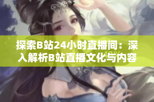 探索B站24小时直播间：深入解析B站直播文化与内容生态