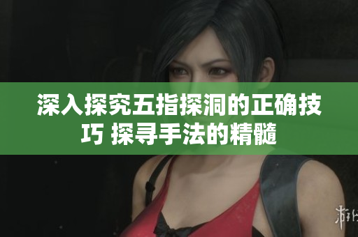 深入探究五指探洞的正确技巧 探寻手法的精髓