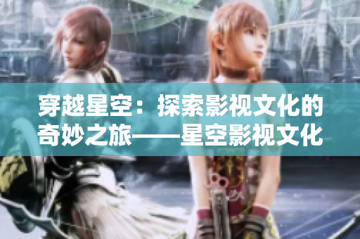 穿越星空：探索影视文化的奇妙之旅——星空影视文化传媒公司