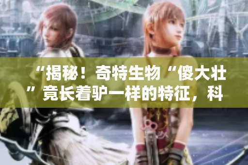 “揭秘！奇特生物“傻大壮”竟长着驴一样的特征，科学家惊呼发现”