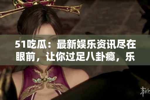 51吃瓜：最新娱乐资讯尽在眼前，让你过足八卦瘾，乐享爆料秘闻