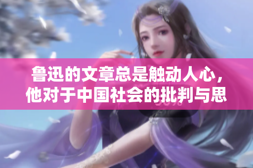 鲁迅的文章总是触动人心，他对于中国社会的批判与思考深深影响着人们的心灵。