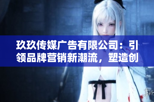 玖玖传媒广告有限公司：引领品牌营销新潮流，塑造创意品牌形象