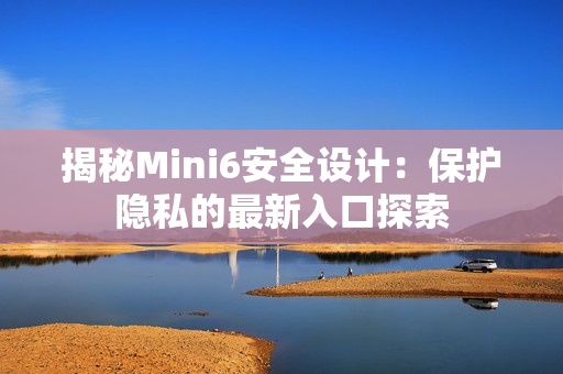揭秘Mini6安全设计：保护隐私的最新入口探索