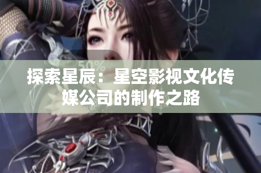 探索星辰：星空影视文化传媒公司的制作之路