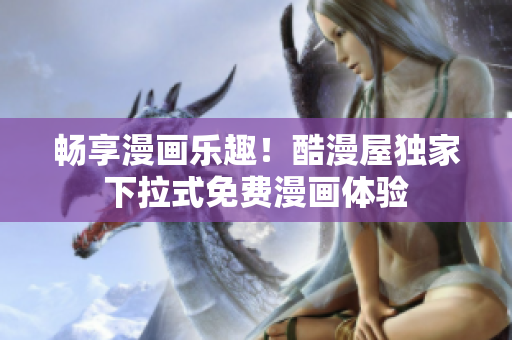 畅享漫画乐趣！酷漫屋独家下拉式免费漫画体验