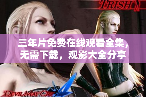 三年片免费在线观看全集，无需下载，观影大全分享