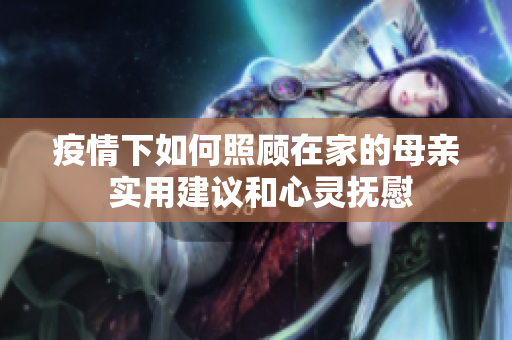 疫情下如何照顾在家的母亲 实用建议和心灵抚慰