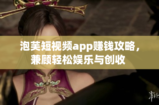 泡芙短视频app赚钱攻略，兼顾轻松娱乐与创收 