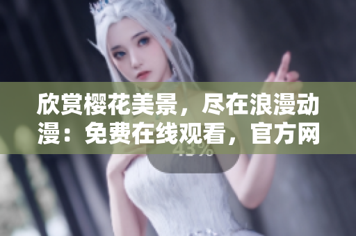 欣赏樱花美景，尽在浪漫动漫：免费在线观看，官方网站随时迎接您！