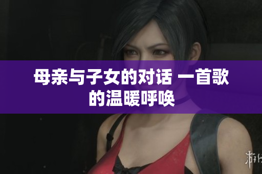 母亲与子女的对话 一首歌的温暖呼唤