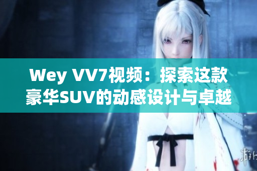 Wey VV7视频：探索这款豪华SUV的动感设计与卓越性能