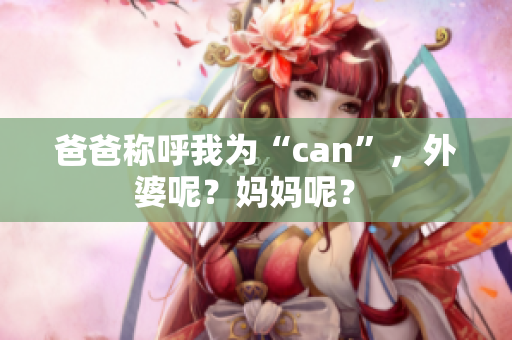 爸爸称呼我为“can”，外婆呢？妈妈呢？ 
