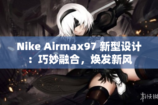 Nike Airmax97 新型设计：巧妙融合，焕发新风