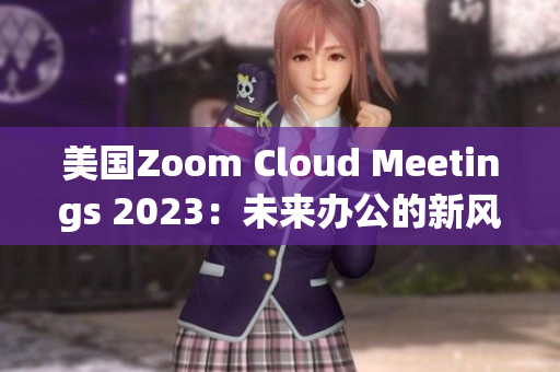 美国Zoom Cloud Meetings 2023：未来办公的新风向
