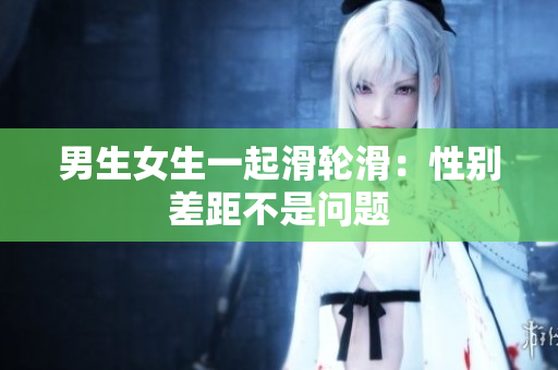 男生女生一起滑轮滑：性别差距不是问题