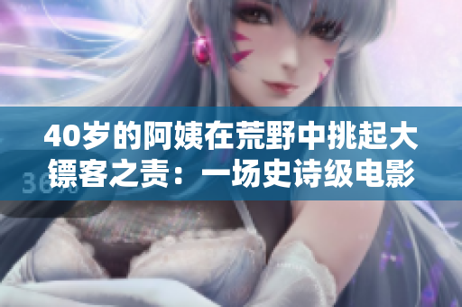 40岁的阿姨在荒野中挑起大镖客之责：一场史诗级电影体验