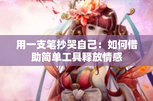 用一支笔抄哭自己：如何借助简单工具释放情感