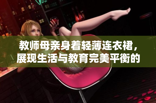 教师母亲身着轻薄连衣裙，展现生活与教育完美平衡的时尚风采