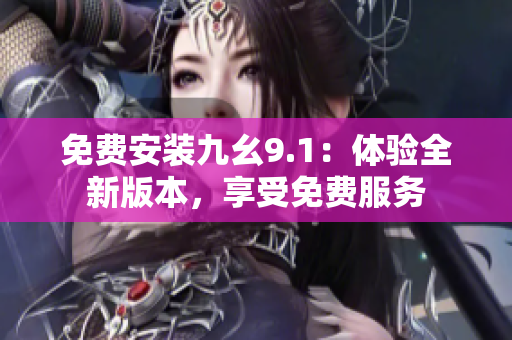 免费安装九幺9.1：体验全新版本，享受免费服务