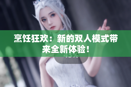 烹饪狂欢：新的双人模式带来全新体验！