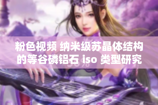 粉色视频 纳米级苏晶体结构的等谷磷铝石 iso 类型研究