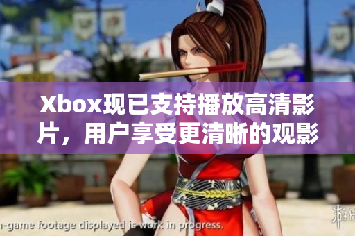 Xbox现已支持播放高清影片，用户享受更清晰的观影体验